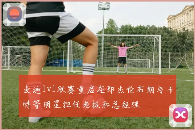 麦迪1v1联赛重启在即杰伦布朗与卡特等明星担任老板和总经理