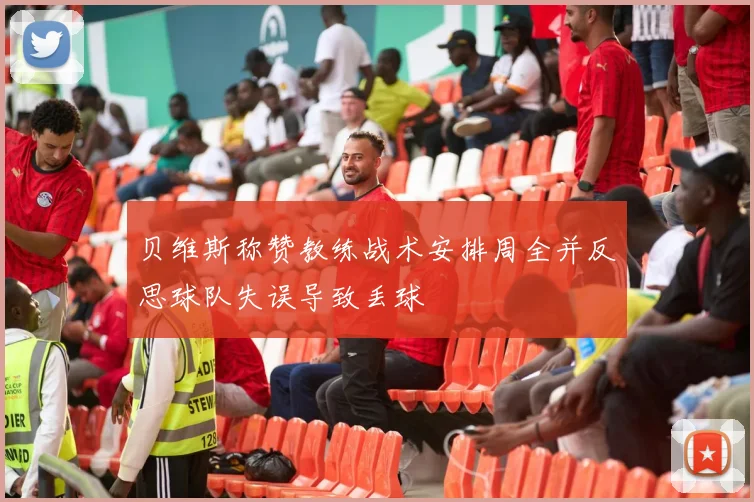 贝维斯称赞教练战术安排周全并反思球队失误导致丢球