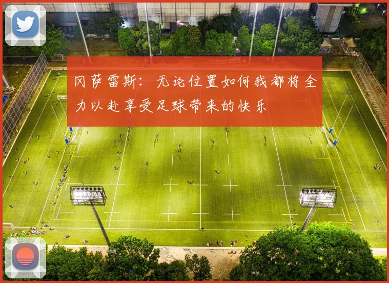 冈萨雷斯：无论位置如何我都将全力以赴享受足球带来的快乐