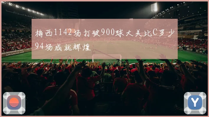 梅西1142场打破900球大关比C罗少94场成就辉煌