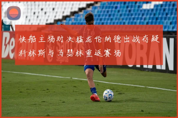 快船主场对决猛龙伦纳德出战存疑科林斯与马瑟林重返赛场