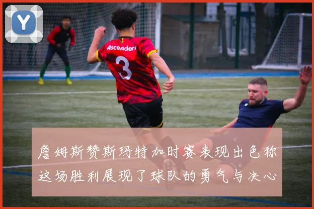詹姆斯赞斯玛特加时赛表现出色称这场胜利展现了球队的勇气与决心