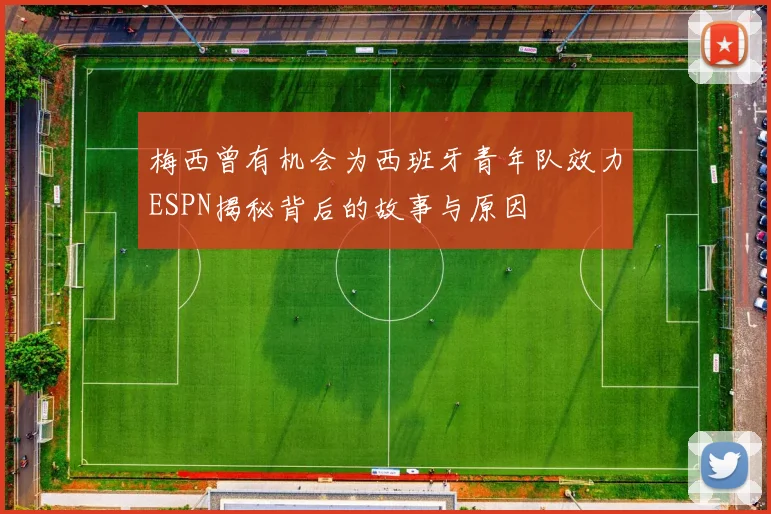 梅西曾有机会为西班牙青年队效力ESPN揭秘背后的故事与原因