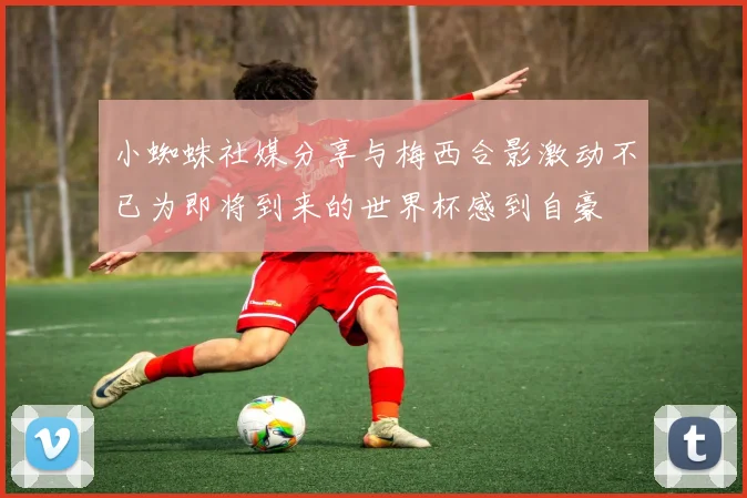 小蜘蛛社媒分享与梅西合影激动不已为即将到来的世界杯感到自豪