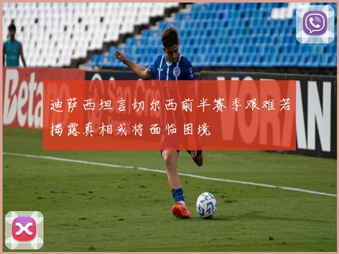 迪萨西坦言切尔西前半赛季艰难若揭露真相或将面临困境