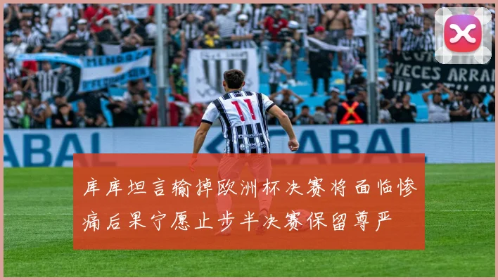 库库坦言输掉欧洲杯决赛将面临惨痛后果宁愿止步半决赛保留尊严