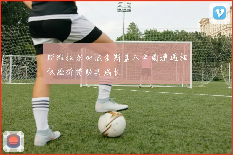 斯维拉尔回忆金斯基八年前遭遇相似挫折将助其成长