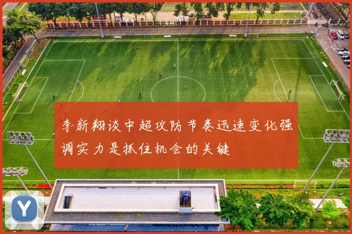 李新翔谈中超攻防节奏迅速变化强调实力是抓住机会的关键