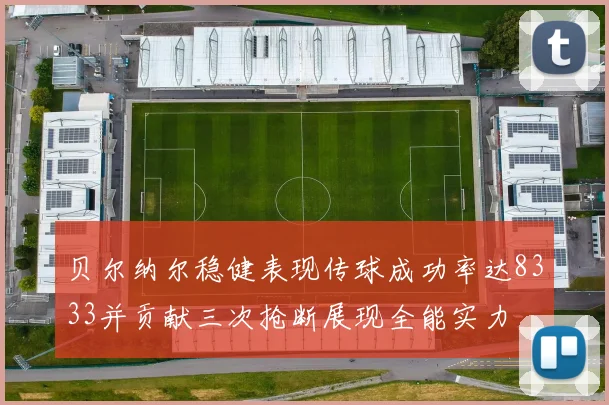 贝尔纳尔稳健表现传球成功率达8333并贡献三次抢断展现全能实力