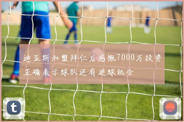 迪亚斯加盟拜仁后感慨7000万投资正确表示球队还有进球机会