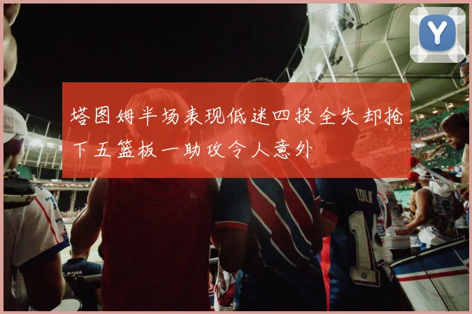 塔图姆半场表现低迷四投全失却抢下五篮板一助攻令人意外