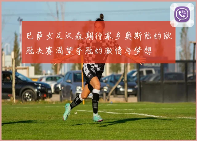 巴萨女足汉森期待家乡奥斯陆的欧冠决赛渴望夺冠的激情与梦想